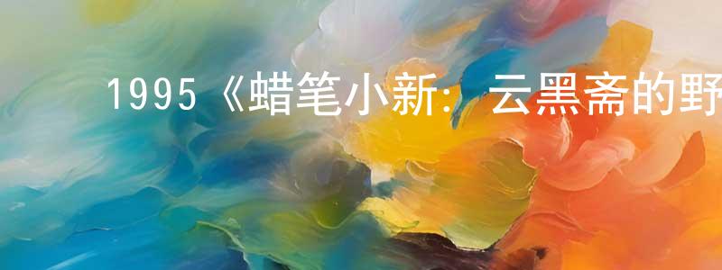 蔡佩霖的动漫综艺大全,1995《蜡笔小新:云黑斋的野心》完整版电影/在线观看/百度云-美剧天堂